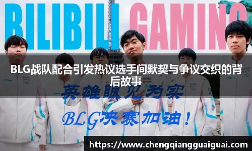 BLG战队配合引发热议选手间默契与争议交织的背后故事