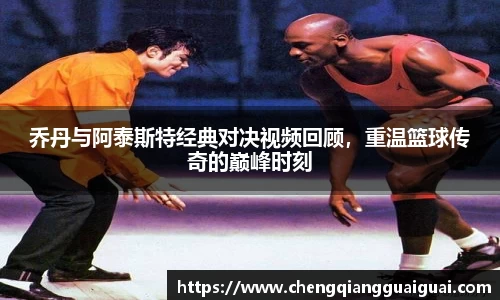 乔丹与阿泰斯特经典对决视频回顾，重温篮球传奇的巅峰时刻
