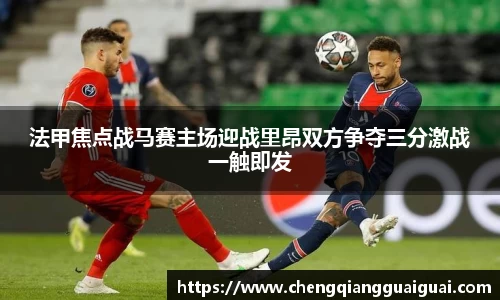 法甲焦点战马赛主场迎战里昂双方争夺三分激战一触即发
