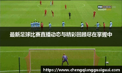 最新足球比赛直播动态与精彩回顾尽在掌握中