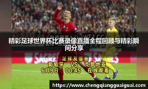 精彩足球世界杯比赛录像直播全程回顾与精彩瞬间分享