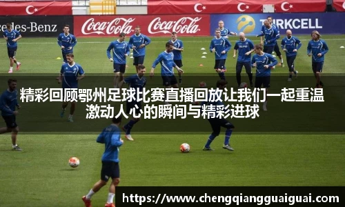 精彩回顾鄂州足球比赛直播回放让我们一起重温激动人心的瞬间与精彩进球