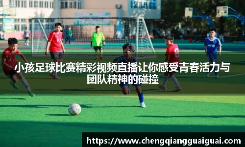 小孩足球比赛精彩视频直播让你感受青春活力与团队精神的碰撞