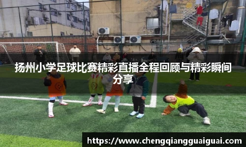 扬州小学足球比赛精彩直播全程回顾与精彩瞬间分享