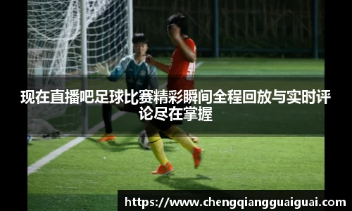 现在直播吧足球比赛精彩瞬间全程回放与实时评论尽在掌握