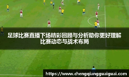 足球比赛直播下场精彩回顾与分析助你更好理解比赛动态与战术布局