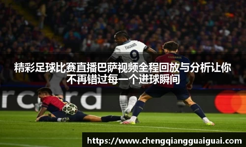 精彩足球比赛直播巴萨视频全程回放与分析让你不再错过每一个进球瞬间