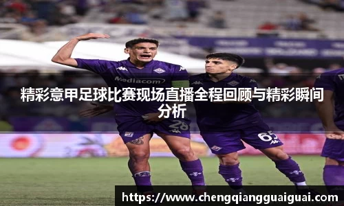 精彩意甲足球比赛现场直播全程回顾与精彩瞬间分析