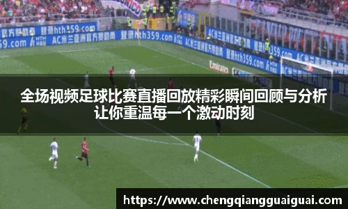全场视频足球比赛直播回放精彩瞬间回顾与分析让你重温每一个激动时刻