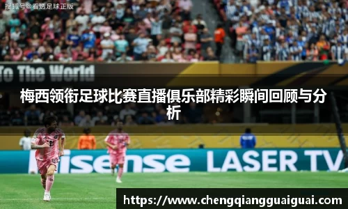 梅西领衔足球比赛直播俱乐部精彩瞬间回顾与分析