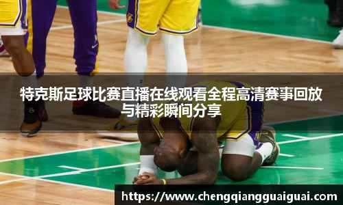 特克斯足球比赛直播在线观看全程高清赛事回放与精彩瞬间分享