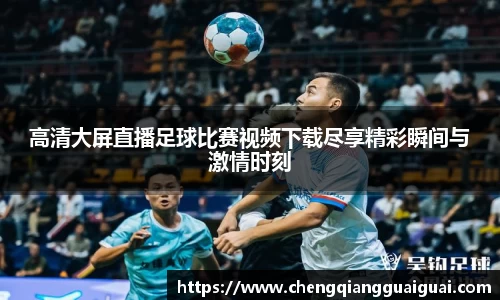高清大屏直播足球比赛视频下载尽享精彩瞬间与激情时刻