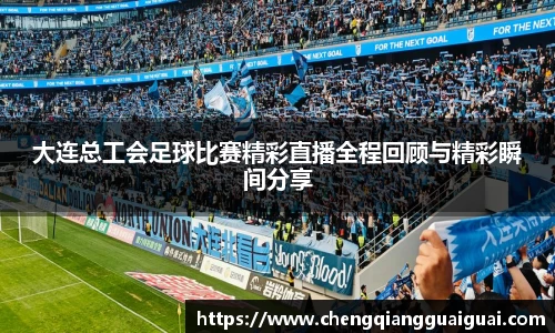 大连总工会足球比赛精彩直播全程回顾与精彩瞬间分享