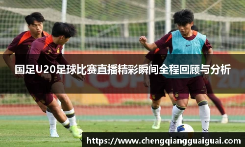 国足U20足球比赛直播精彩瞬间全程回顾与分析