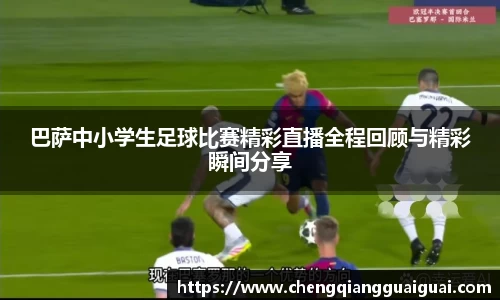 巴萨中小学生足球比赛精彩直播全程回顾与精彩瞬间分享