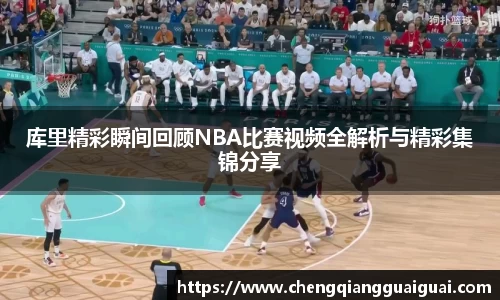 库里精彩瞬间回顾NBA比赛视频全解析与精彩集锦分享