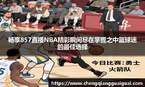 畅享857直播NBA精彩瞬间尽在掌握之中篮球迷的最佳选择