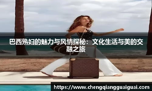 巴西熟妇的魅力与风情探秘：文化生活与美的交融之旅