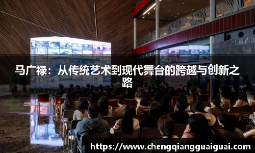 马广禄：从传统艺术到现代舞台的跨越与创新之路