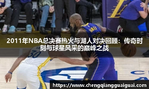 2011年NBA总决赛热火与湖人对决回顾：传奇时刻与球星风采的巅峰之战