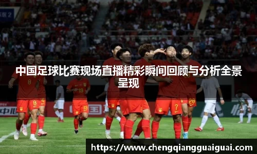 中国足球比赛现场直播精彩瞬间回顾与分析全景呈现