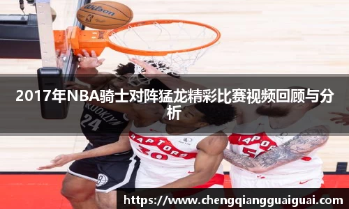 2017年NBA骑士对阵猛龙精彩比赛视频回顾与分析