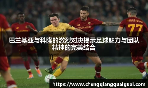 巴兰基亚与科隆的激烈对决揭示足球魅力与团队精神的完美结合