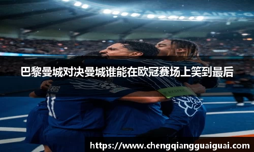 巴黎曼城对决曼城谁能在欧冠赛场上笑到最后