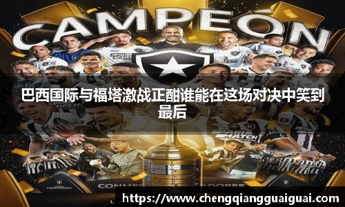 巴西国际与福塔激战正酣谁能在这场对决中笑到最后