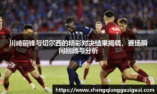 川崎前锋与切尔西的精彩对决结果揭晓，赛场瞬间回顾与分析