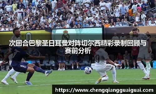 次回合巴黎圣日耳曼对阵切尔西精彩录制回顾与赛前分析