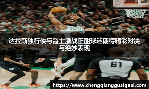 达拉斯独行侠与爵士激战正酣球迷期待精彩对决与绝妙表现