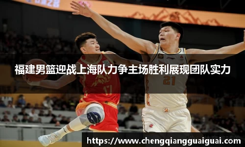 福建男篮迎战上海队力争主场胜利展现团队实力